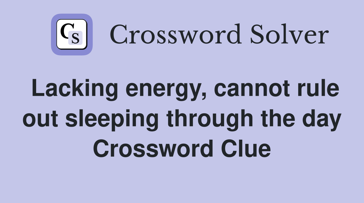 Lacking energy, cannot rule out sleeping through the day Crossword